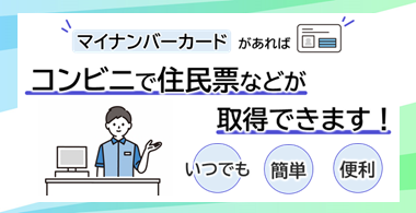 マイナンバーカードがあればコンビニで住民票などが取得できます！いつでも簡単便利です。