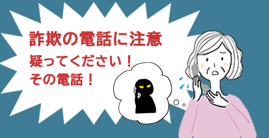 詐欺の電話に注意　疑ってください！その電話！