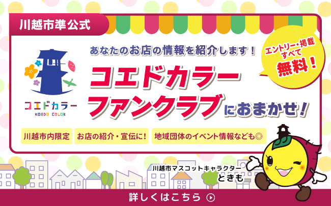 あなたのお店の情報を紹介します！コエドカラーファンクラブにおまかせ！エントリー・掲載すべて無料！川越市内限定。お店の紹介・宣伝に！地域団体のイベント情報なども。