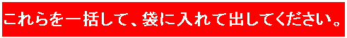 これらを一括して、袋に入れて出してください。