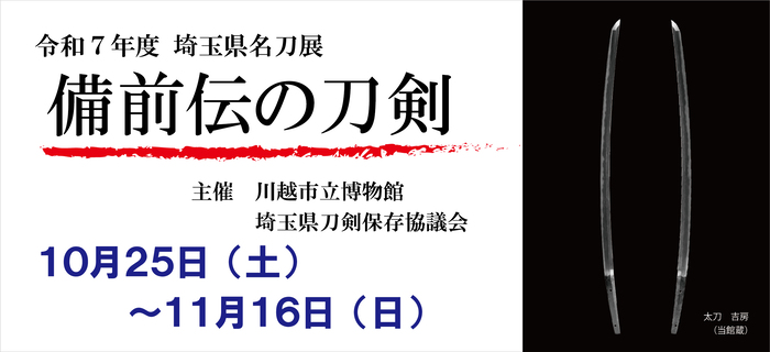令和7年度埼玉県名刀展「備前伝の刀剣」主催：川越市立博物館埼玉県刀剣保存協議会　10月25日（土曜）から11月16日（日曜）
