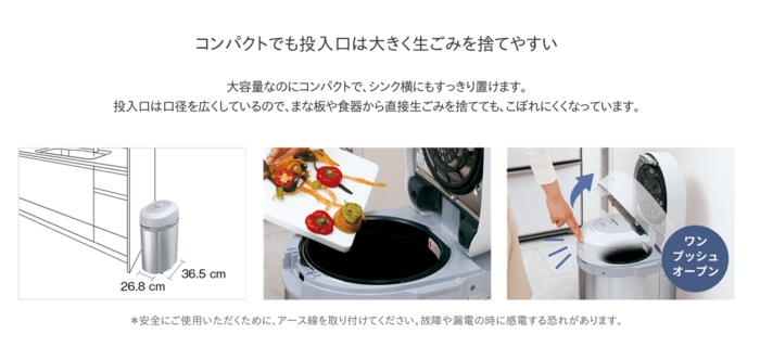 コンパクトでも投入口は大きく生ごみを捨てやすい。大容量なのにコンパクトで、シンク横にもすっきり置けます。投入口は口径を広くしているので、まな板や食器から直接生ごみを捨てても、こぼれにくくなっています。蓋はワンプッシュで開きます。