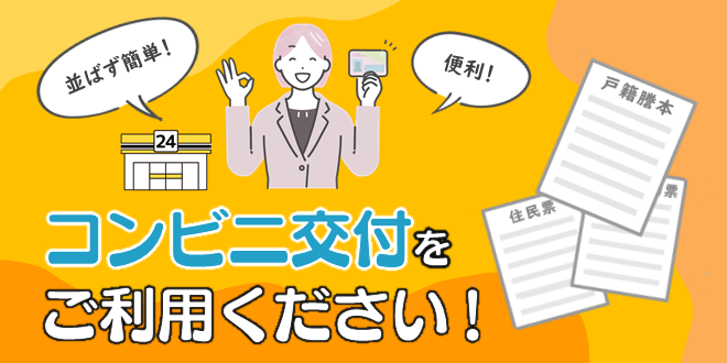 並ばず簡単！便利！コンビニ交付をご利用ください！