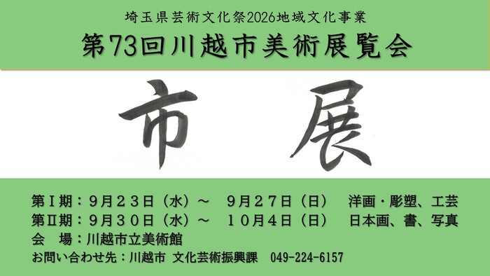ポスター 埼玉県芸術文化祭2026地域文化事業 第73回川越市美術展覧会 第1期:9月23日(水曜日)〜9月27日(日曜日)洋画・彫塑、工芸 第2期:9月30日(水曜日)〜10月4日(日曜日)日本画、書、写真 会場:川越市立美術館 お問い合わせ先:川越市 文化芸術振興課 049-224-6157