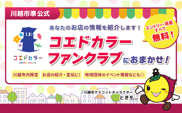 あなたのお店の情報を紹介します!コエドカラーファンクラブにおまかせ!エントリー・掲載すべて無料!川越市内限定。お店の紹介・宣伝に!地域団体のイベント情報なども。(外部リンク・新しいウィンドウで開きます)