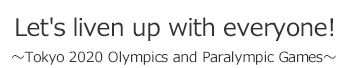 Let's liven up with everyone! Tokyo 2020 Olympics and Paralympic Games